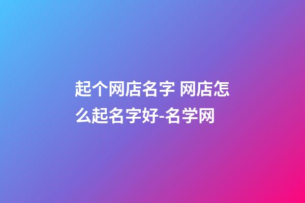 起个网店名字 网店怎么起名字好-名学网